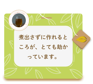 煮出さずに作れるところが、とても助かっています。