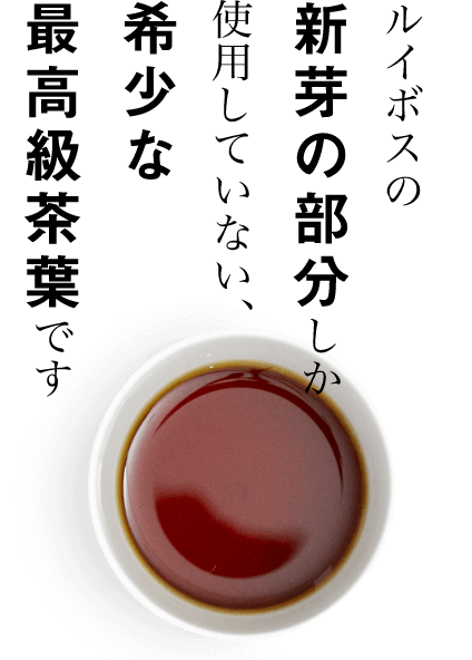 ルイボスの新芽の部分しか使用していない、希少な最高級茶葉です。
